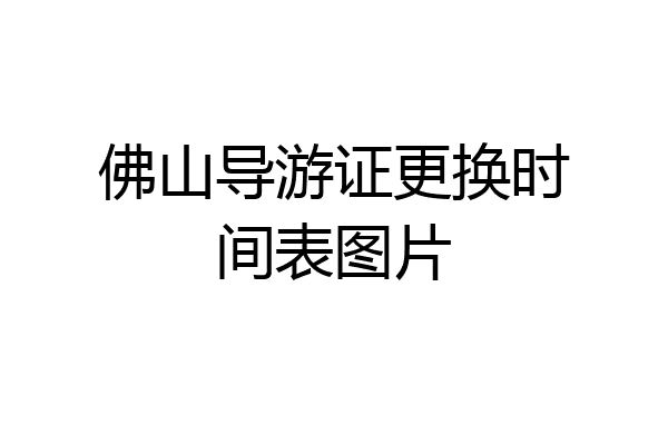 佛山导游证更换时间表图片