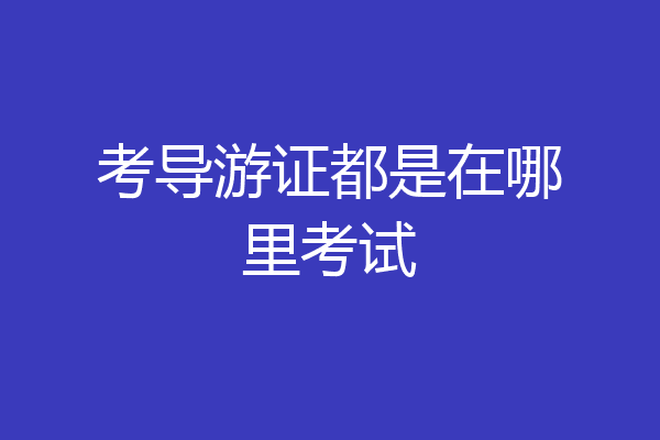 考导游证都是在哪里考试