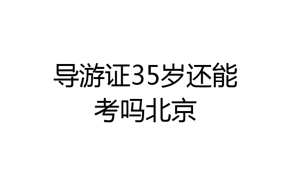 导游证35岁还能考吗北京