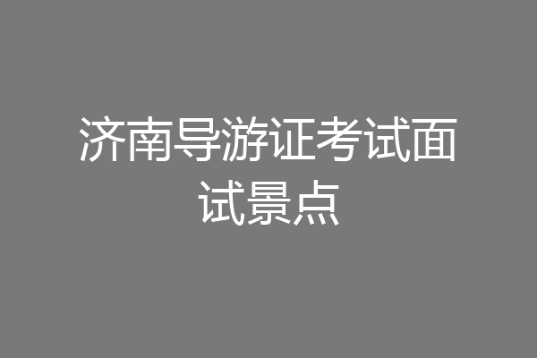 济南导游证考试面试景点