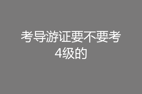 考导游证要不要考4级的