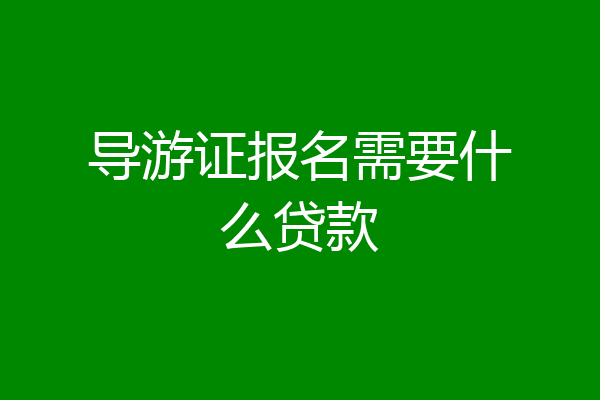 导游证报名需要什么贷款