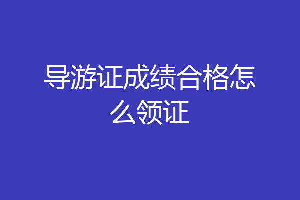 导游证成绩合格怎么领证