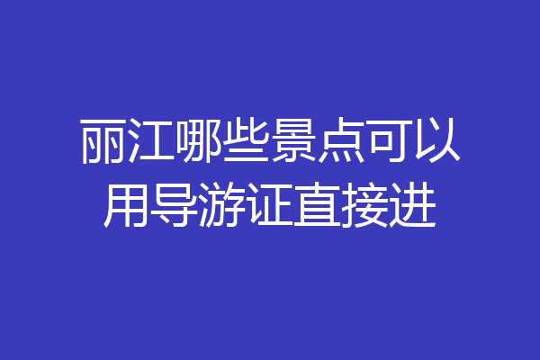 丽江哪些景点可以用导游证直接进