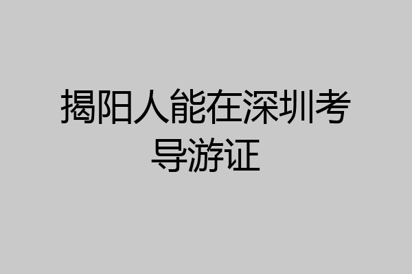 揭阳人能在深圳考导游证