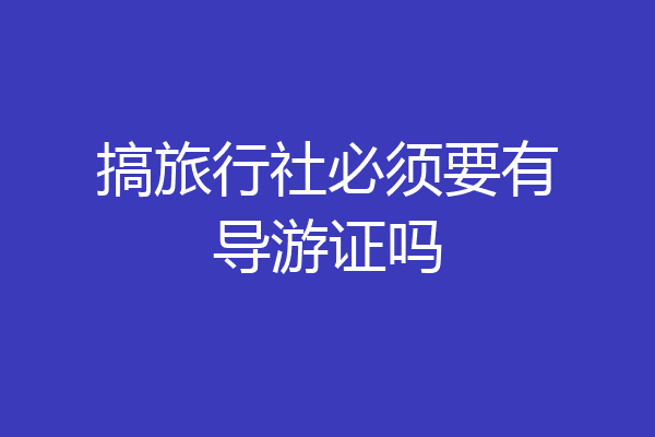 搞旅行社必须要有导游证吗
