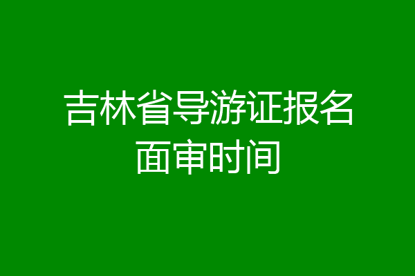 吉林省导游证报名面审时间