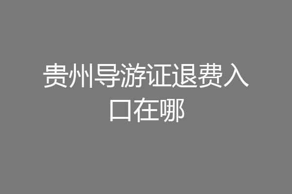 贵州导游证退费入口在哪