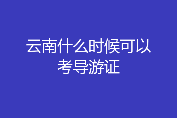 云南什么时候可以考导游证