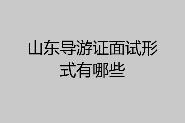 山东导游证面试形式有哪些