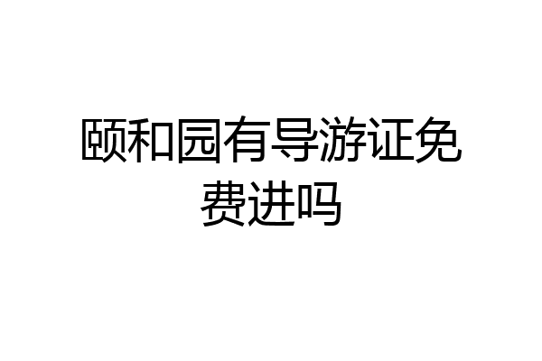 颐和园有导游证免费进吗