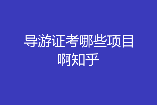 导游证考哪些项目啊知乎