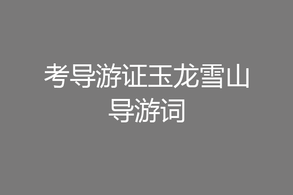 考导游证玉龙雪山导游词
