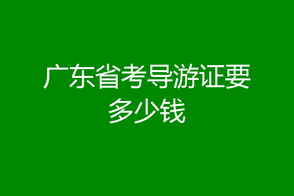 广东省考导游证要多少钱