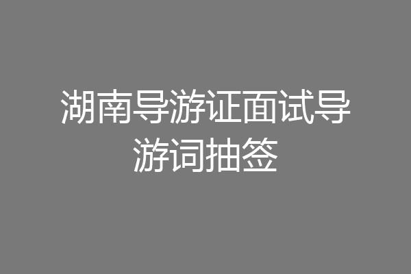 湖南导游证面试导游词抽签