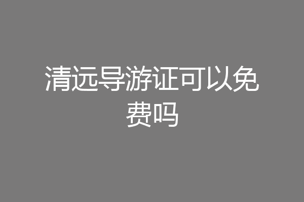 清远导游证可以免费吗