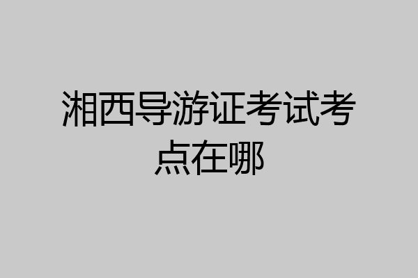 湘西导游证考试考点在哪