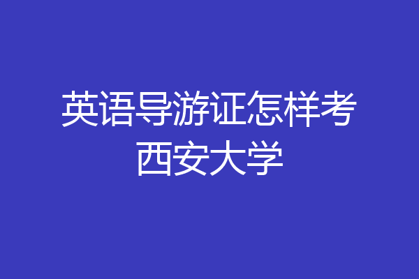 英语导游证怎样考西安大学