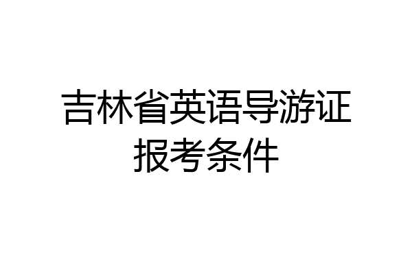 吉林省英语导游证报考条件