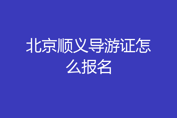 北京顺义导游证怎么报名