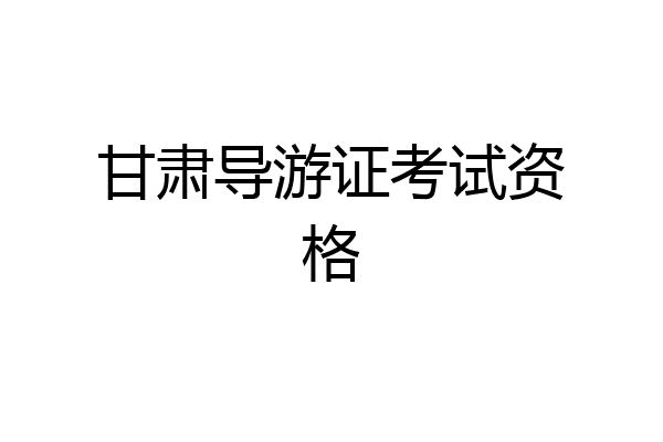 甘肃导游证考试资格