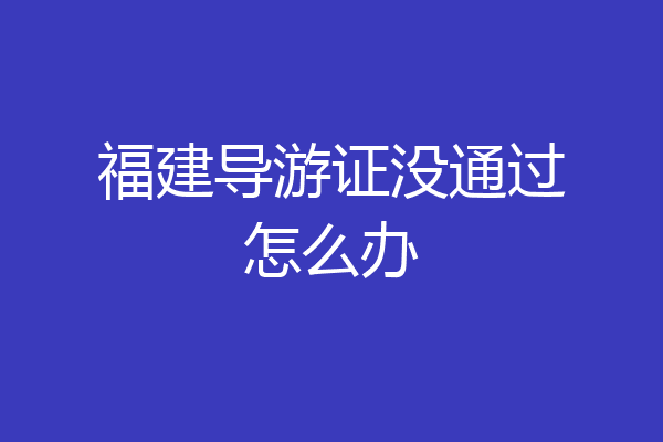福建导游证没通过怎么办