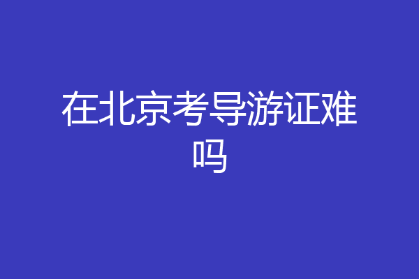在北京考导游证难吗
