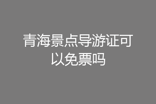 青海景点导游证可以免票吗