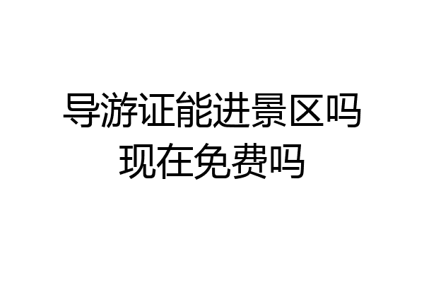 导游证能进景区吗现在免费吗