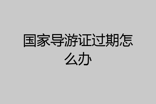 国家导游证过期怎么办