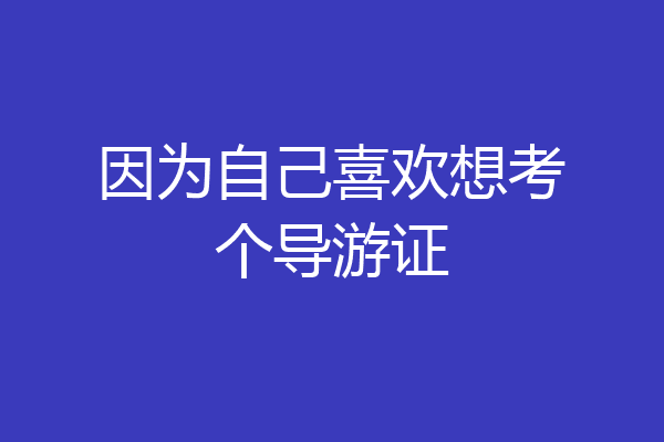 因为自己喜欢想考个导游证