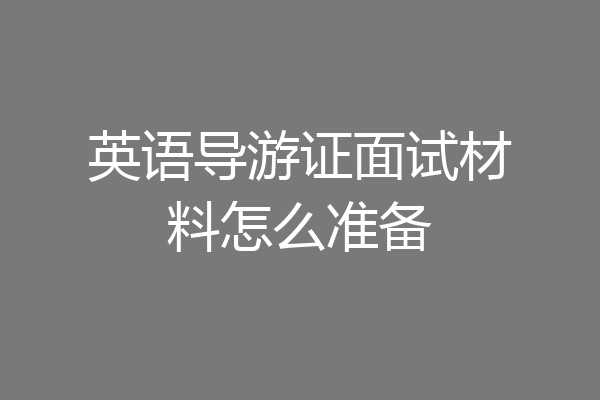 英语导游证面试材料怎么准备