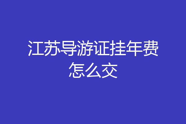 江苏导游证挂年费怎么交