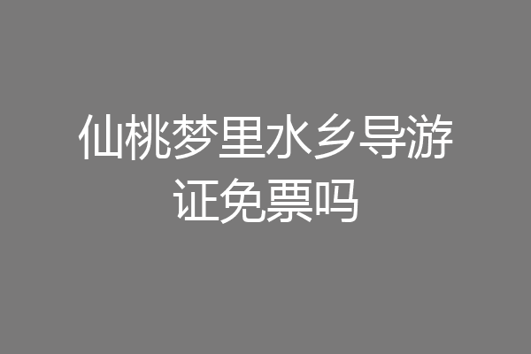 仙桃梦里水乡导游证免票吗