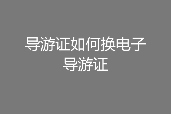 导游证如何换电子导游证