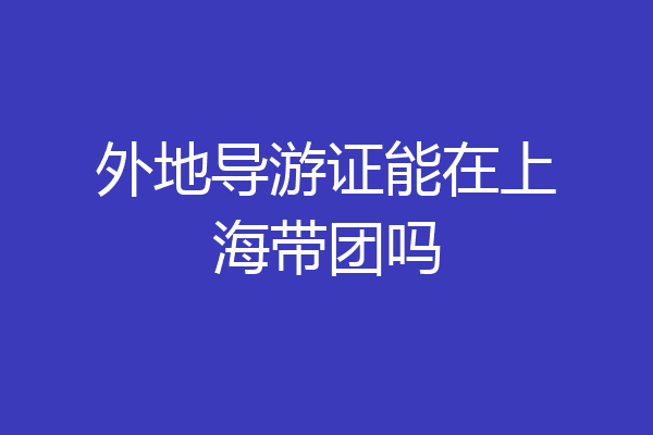 外地导游证能在上海带团吗