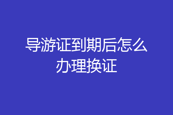 导游证到期后怎么办理换证