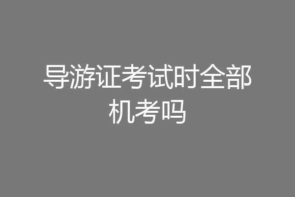 导游证考试时全部机考吗