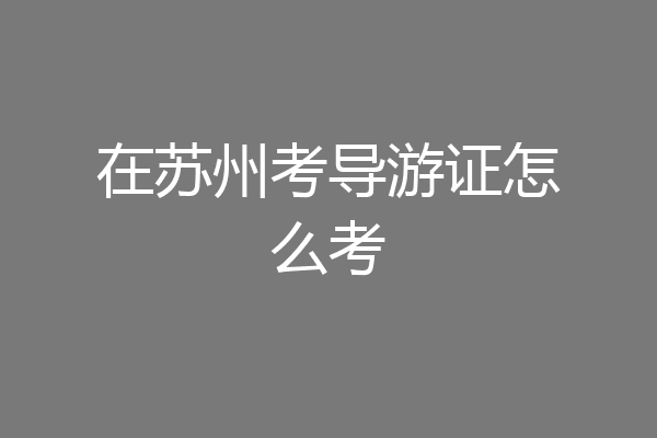 在苏州考导游证怎么考