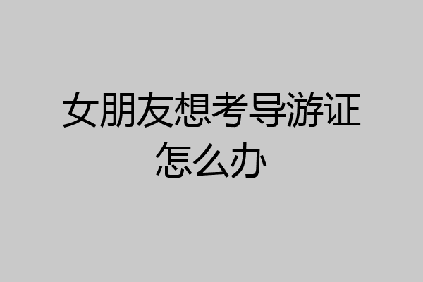 女朋友想考导游证怎么办