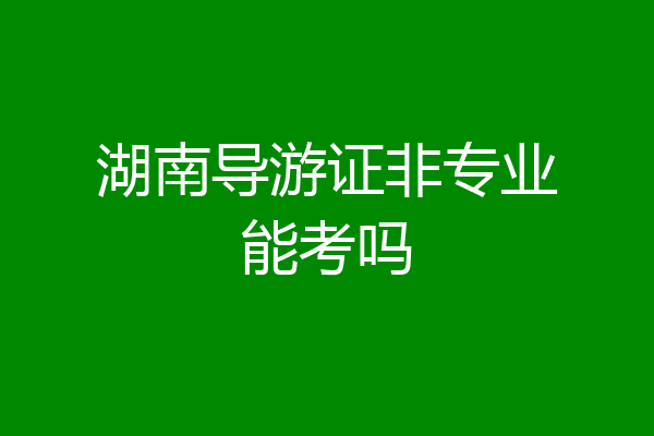 湖南导游证非专业能考吗