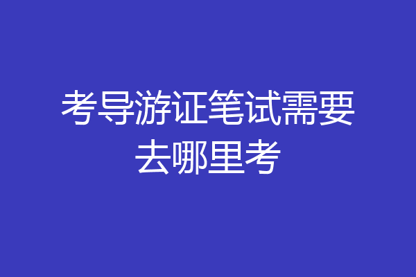 考导游证笔试需要去哪里考