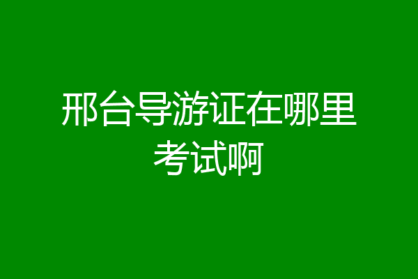 邢台导游证在哪里考试啊