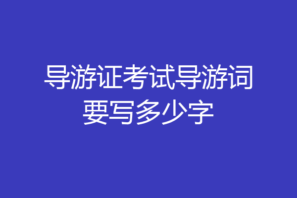 导游证考试导游词要写多少字