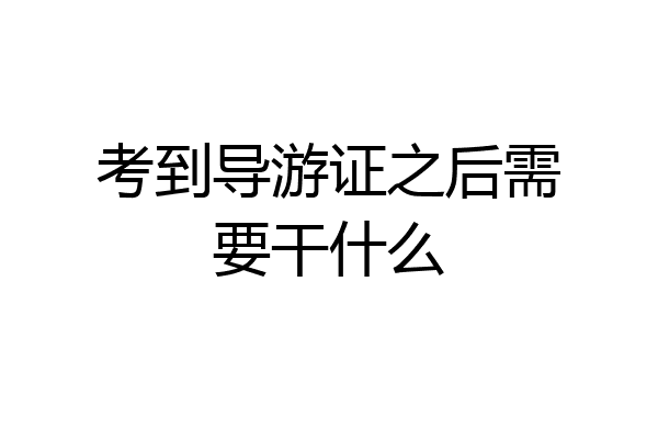 考到导游证之后需要干什么