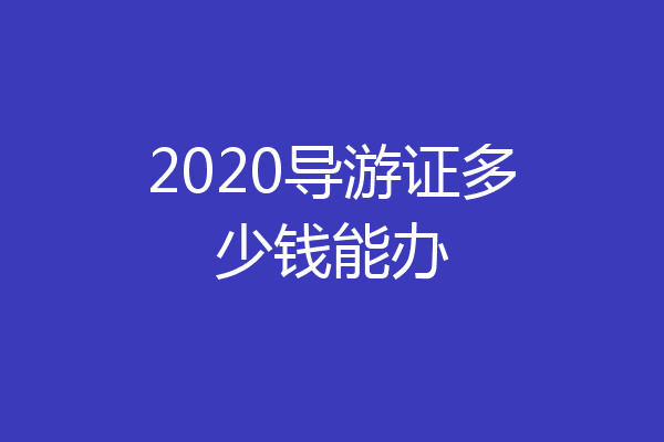 2020导游证多少钱能办