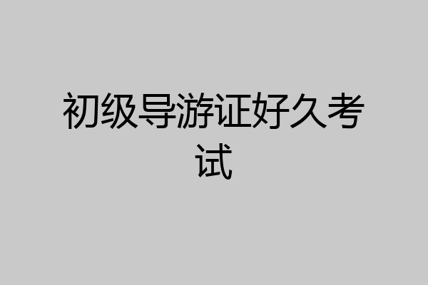 初级导游证好久考试