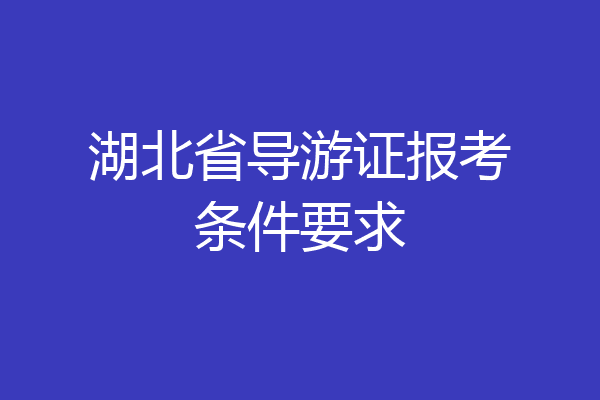 湖北省导游证报考条件要求