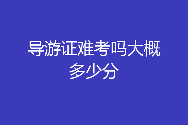 导游证难考吗大概多少分