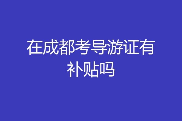 在成都考导游证有补贴吗